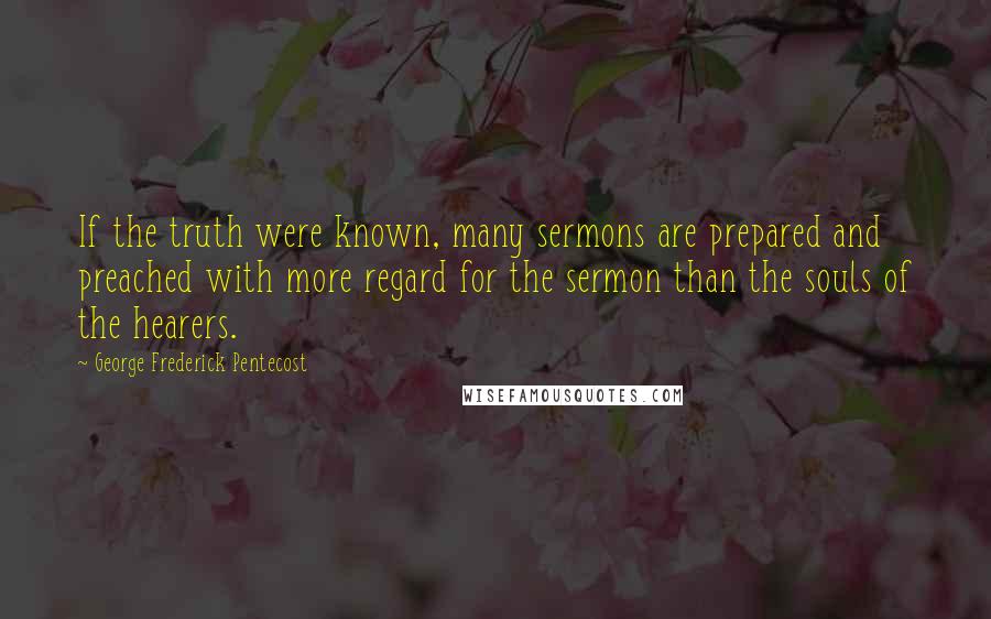 George Frederick Pentecost Quotes: If the truth were known, many sermons are prepared and preached with more regard for the sermon than the souls of the hearers.