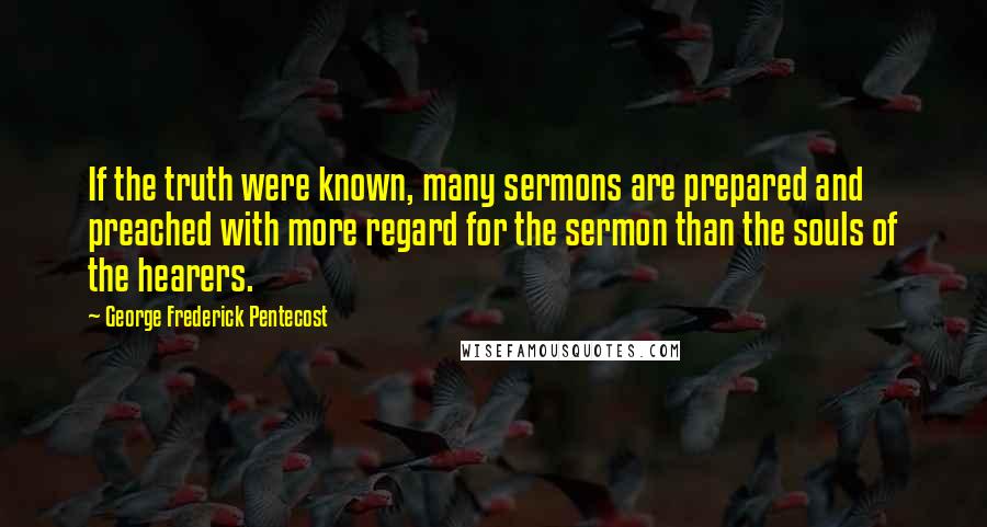 George Frederick Pentecost Quotes: If the truth were known, many sermons are prepared and preached with more regard for the sermon than the souls of the hearers.