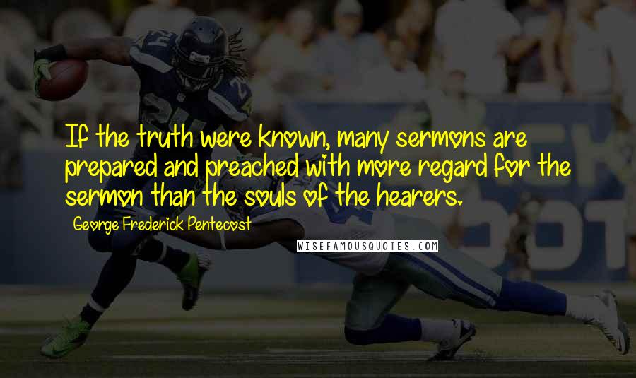 George Frederick Pentecost Quotes: If the truth were known, many sermons are prepared and preached with more regard for the sermon than the souls of the hearers.