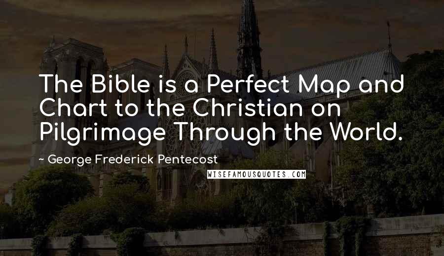 George Frederick Pentecost Quotes: The Bible is a Perfect Map and Chart to the Christian on Pilgrimage Through the World.