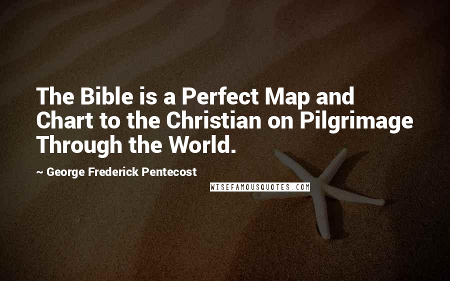 George Frederick Pentecost Quotes: The Bible is a Perfect Map and Chart to the Christian on Pilgrimage Through the World.