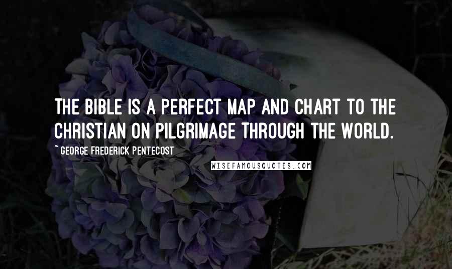 George Frederick Pentecost Quotes: The Bible is a Perfect Map and Chart to the Christian on Pilgrimage Through the World.