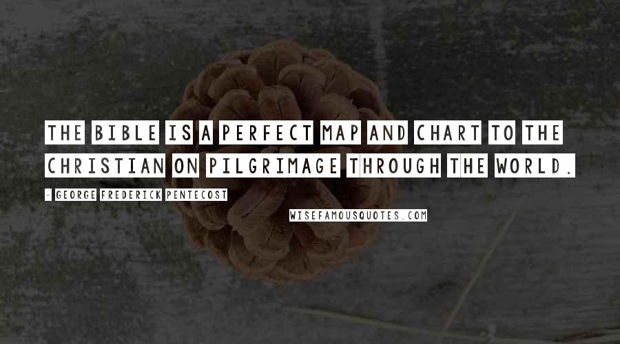 George Frederick Pentecost Quotes: The Bible is a Perfect Map and Chart to the Christian on Pilgrimage Through the World.