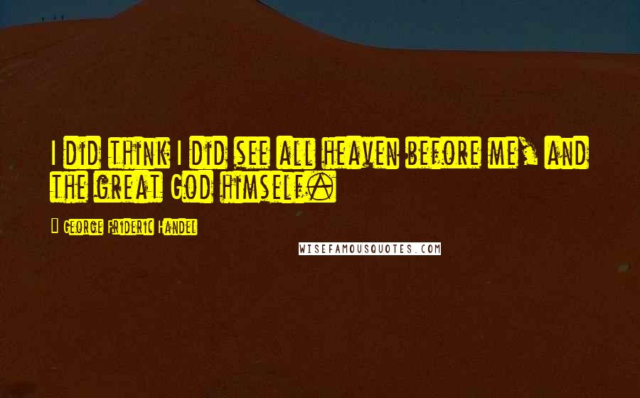 George Frideric Handel Quotes: I did think I did see all heaven before me, and the great God himself.