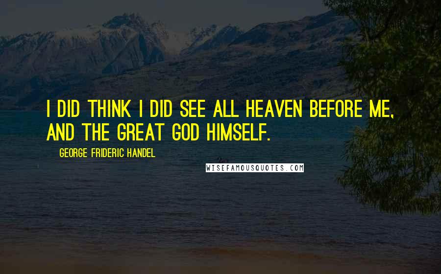 George Frideric Handel Quotes: I did think I did see all heaven before me, and the great God himself.