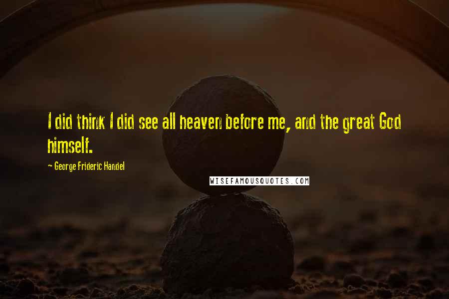 George Frideric Handel Quotes: I did think I did see all heaven before me, and the great God himself.