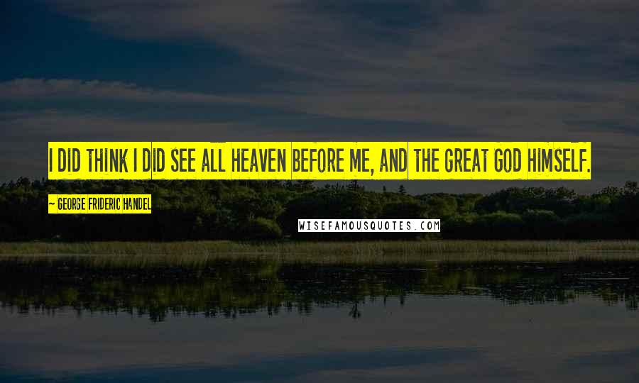 George Frideric Handel Quotes: I did think I did see all heaven before me, and the great God himself.