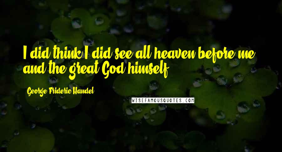 George Frideric Handel Quotes: I did think I did see all heaven before me, and the great God himself.