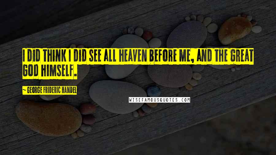 George Frideric Handel Quotes: I did think I did see all heaven before me, and the great God himself.