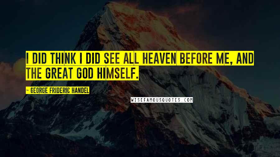 George Frideric Handel Quotes: I did think I did see all heaven before me, and the great God himself.