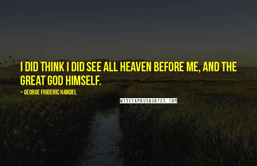 George Frideric Handel Quotes: I did think I did see all heaven before me, and the great God himself.