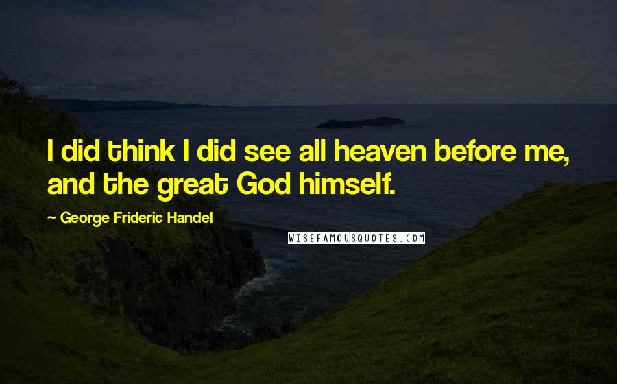 George Frideric Handel Quotes: I did think I did see all heaven before me, and the great God himself.