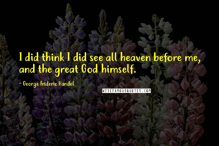 George Frideric Handel Quotes: I did think I did see all heaven before me, and the great God himself.