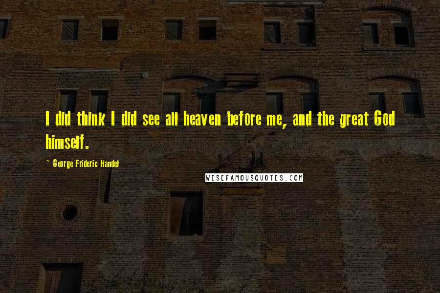 George Frideric Handel Quotes: I did think I did see all heaven before me, and the great God himself.