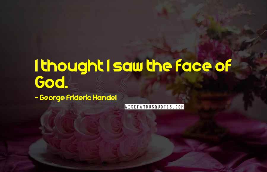 George Frideric Handel Quotes: I thought I saw the face of God.