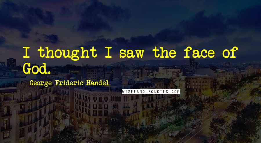 George Frideric Handel Quotes: I thought I saw the face of God.