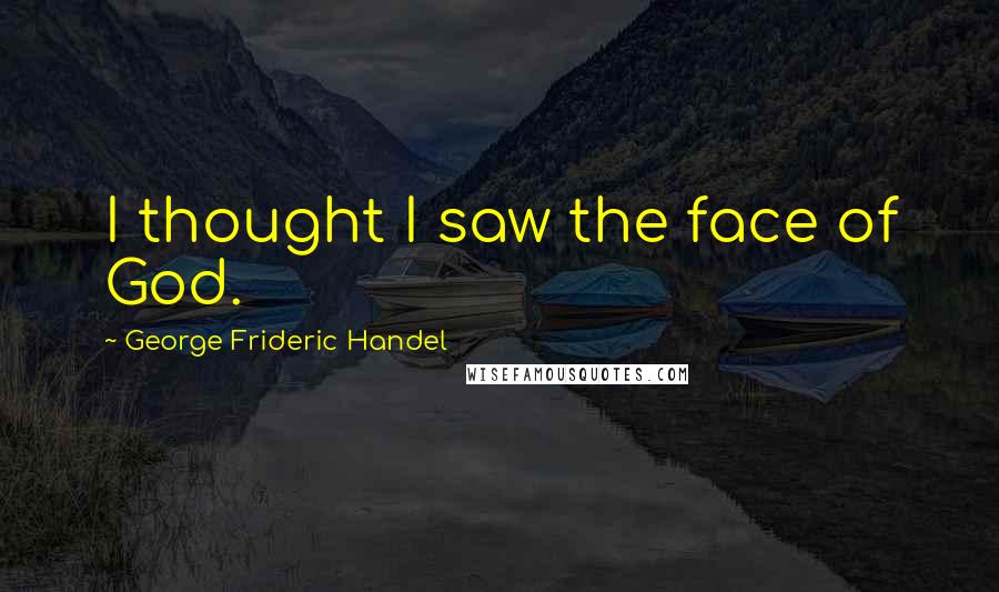 George Frideric Handel Quotes: I thought I saw the face of God.