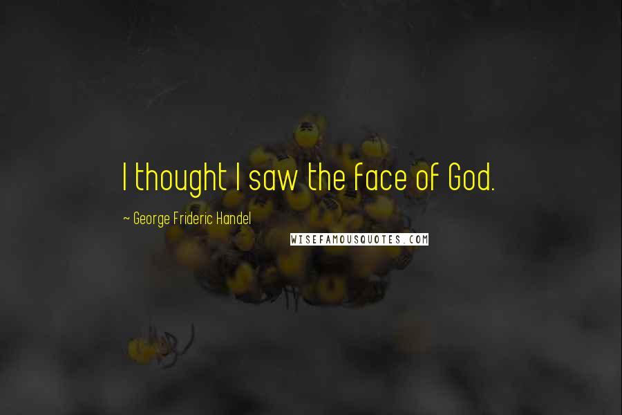 George Frideric Handel Quotes: I thought I saw the face of God.