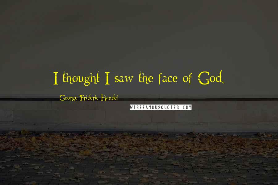 George Frideric Handel Quotes: I thought I saw the face of God.