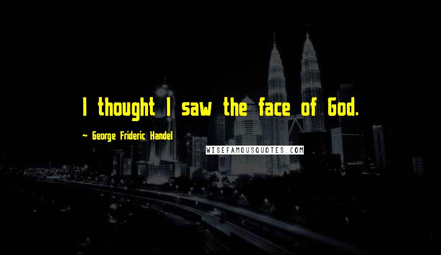 George Frideric Handel Quotes: I thought I saw the face of God.