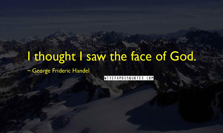 George Frideric Handel Quotes: I thought I saw the face of God.