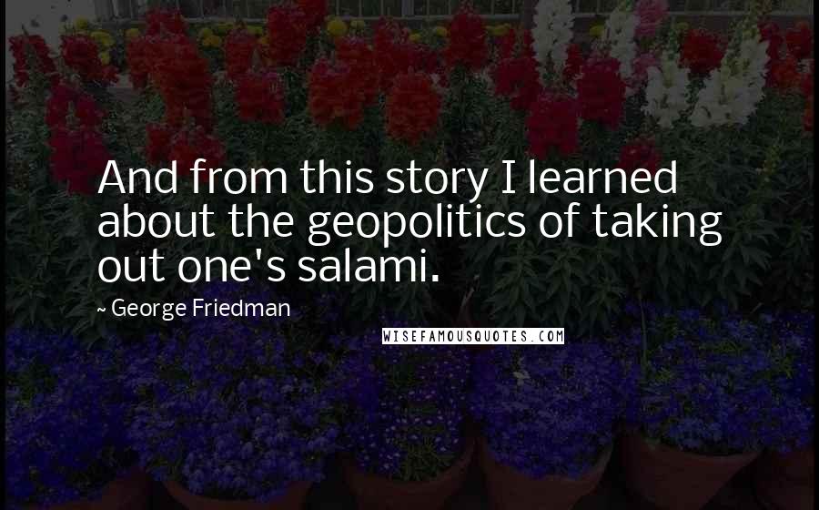 George Friedman Quotes: And from this story I learned about the geopolitics of taking out one's salami.