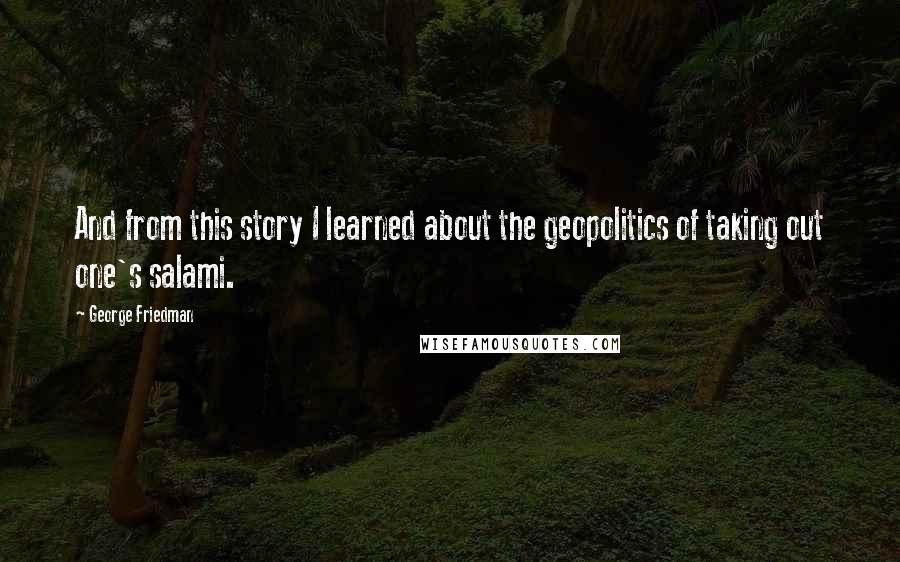 George Friedman Quotes: And from this story I learned about the geopolitics of taking out one's salami.