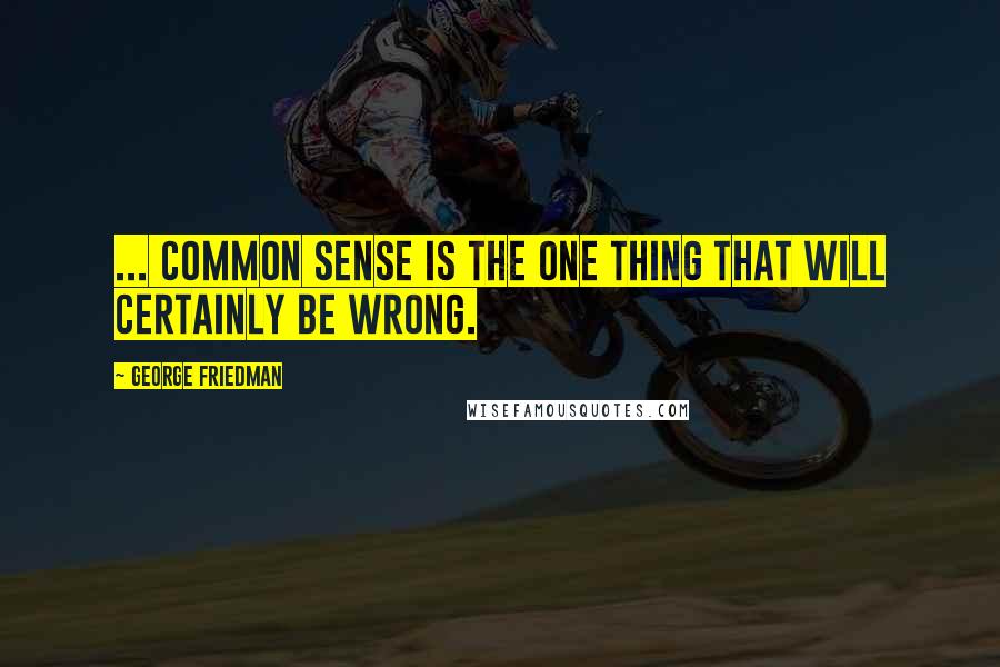 George Friedman Quotes: ... common sense is the one thing that will certainly be wrong.