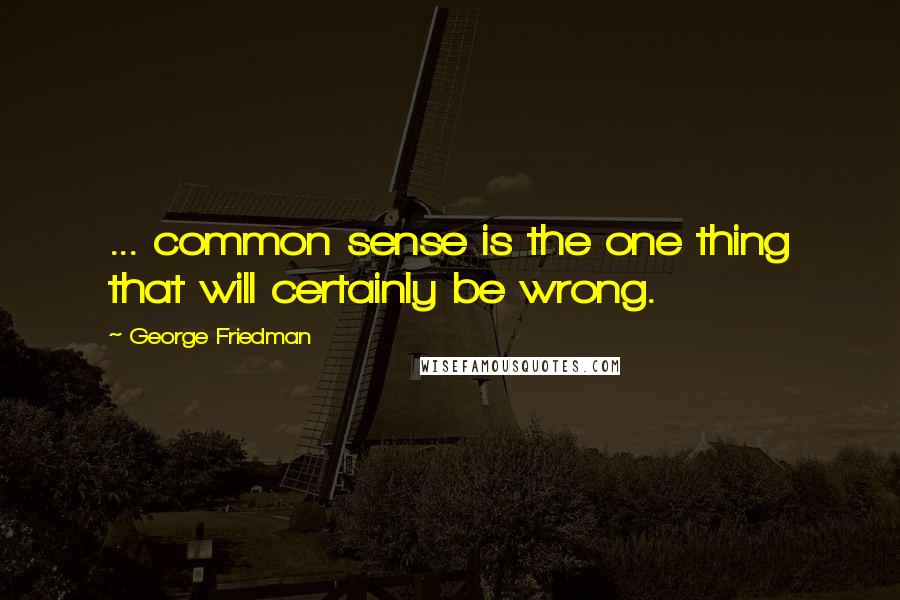 George Friedman Quotes: ... common sense is the one thing that will certainly be wrong.