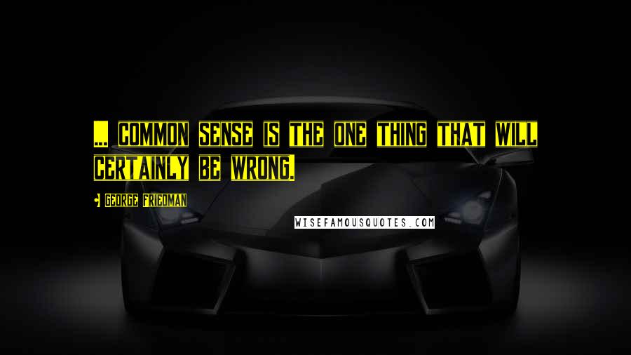 George Friedman Quotes: ... common sense is the one thing that will certainly be wrong.