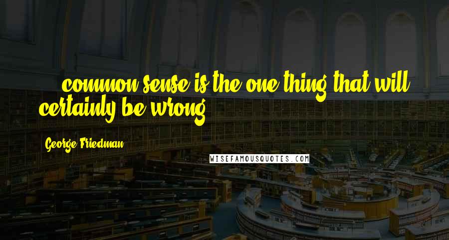 George Friedman Quotes: ... common sense is the one thing that will certainly be wrong.