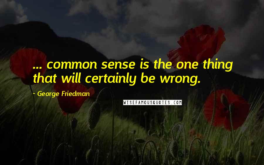 George Friedman Quotes: ... common sense is the one thing that will certainly be wrong.