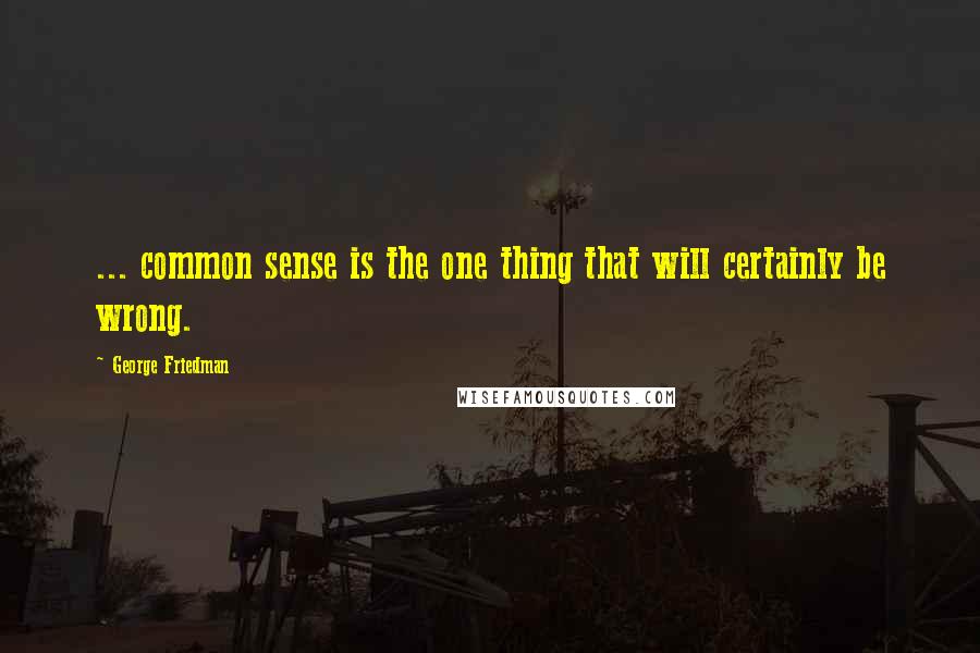 George Friedman Quotes: ... common sense is the one thing that will certainly be wrong.