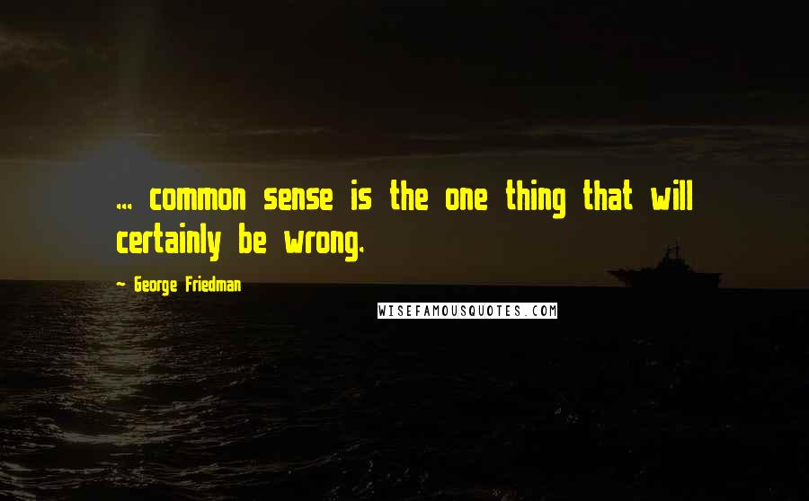 George Friedman Quotes: ... common sense is the one thing that will certainly be wrong.