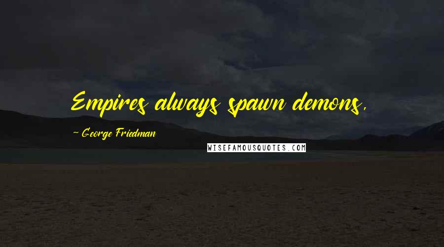 George Friedman Quotes: Empires always spawn demons,