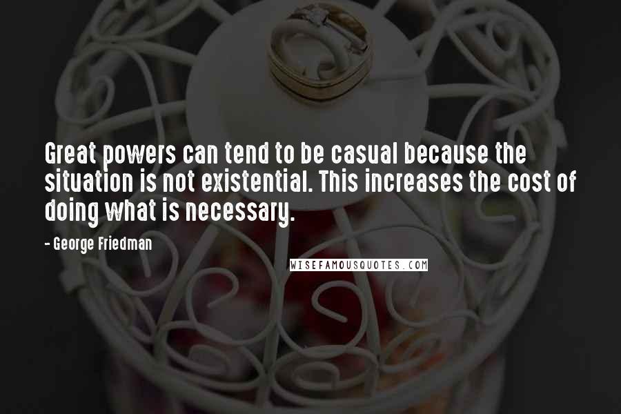 George Friedman Quotes: Great powers can tend to be casual because the situation is not existential. This increases the cost of doing what is necessary.