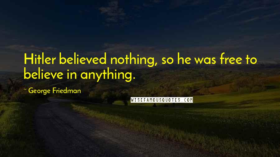 George Friedman Quotes: Hitler believed nothing, so he was free to believe in anything.