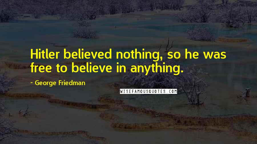 George Friedman Quotes: Hitler believed nothing, so he was free to believe in anything.