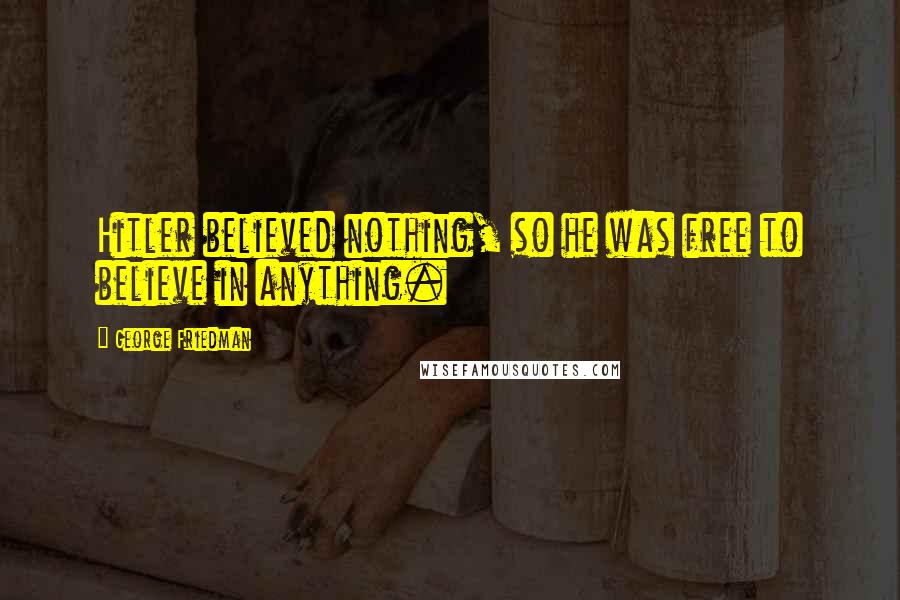 George Friedman Quotes: Hitler believed nothing, so he was free to believe in anything.