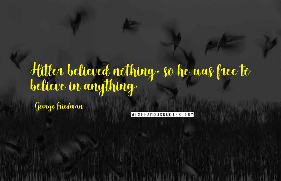 George Friedman Quotes: Hitler believed nothing, so he was free to believe in anything.
