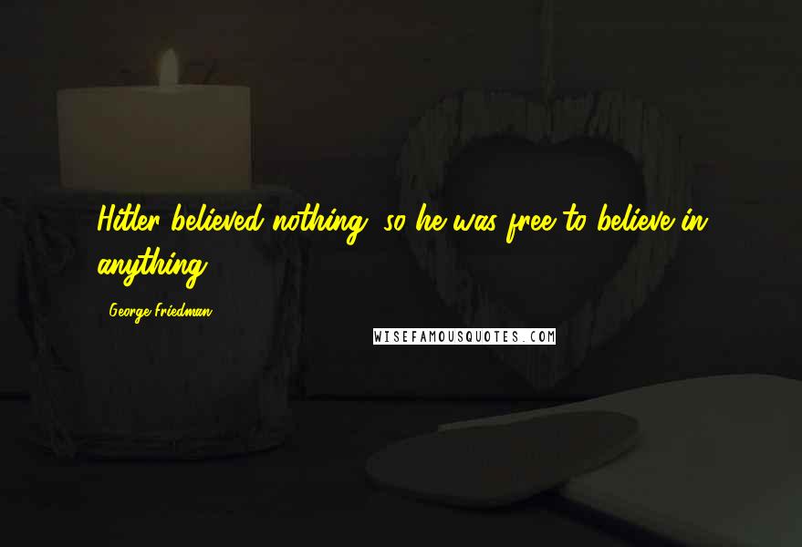 George Friedman Quotes: Hitler believed nothing, so he was free to believe in anything.
