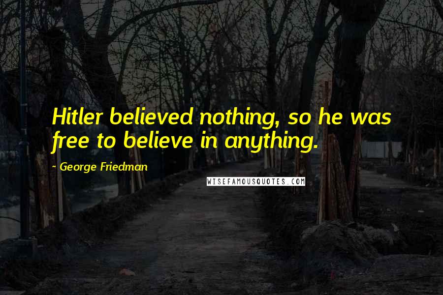 George Friedman Quotes: Hitler believed nothing, so he was free to believe in anything.
