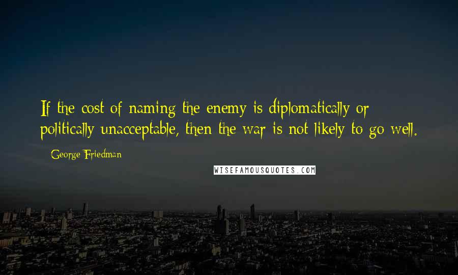 George Friedman Quotes: If the cost of naming the enemy is diplomatically or politically unacceptable, then the war is not likely to go well.