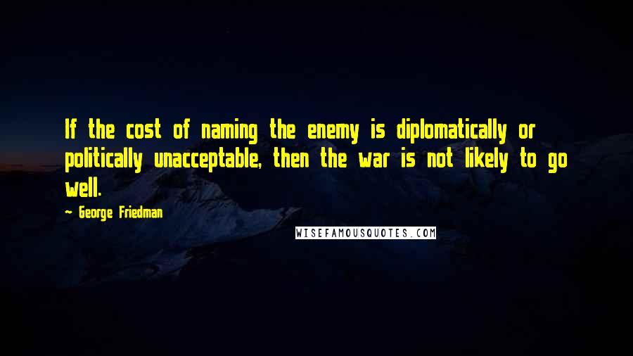 George Friedman Quotes: If the cost of naming the enemy is diplomatically or politically unacceptable, then the war is not likely to go well.