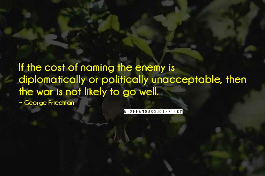 George Friedman Quotes: If the cost of naming the enemy is diplomatically or politically unacceptable, then the war is not likely to go well.