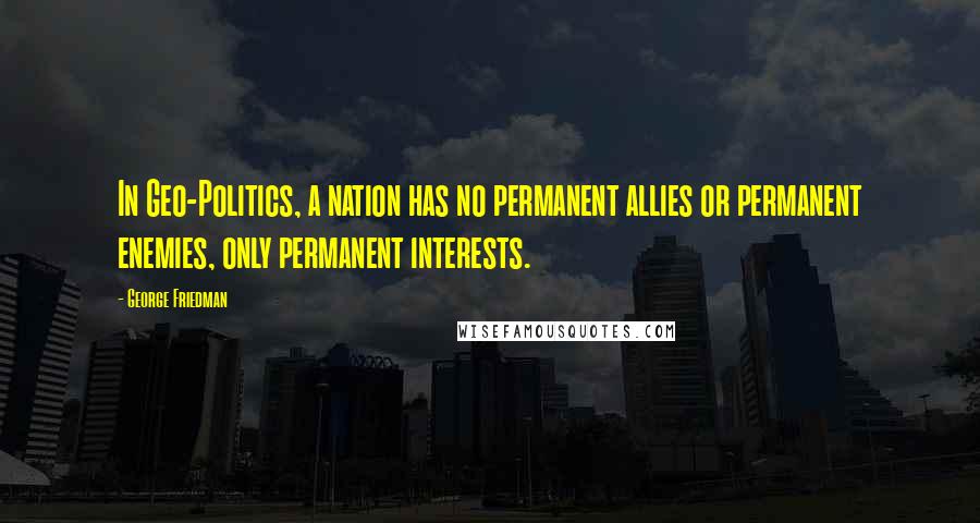 George Friedman Quotes: In Geo-Politics, a nation has no permanent allies or permanent enemies, only permanent interests.
