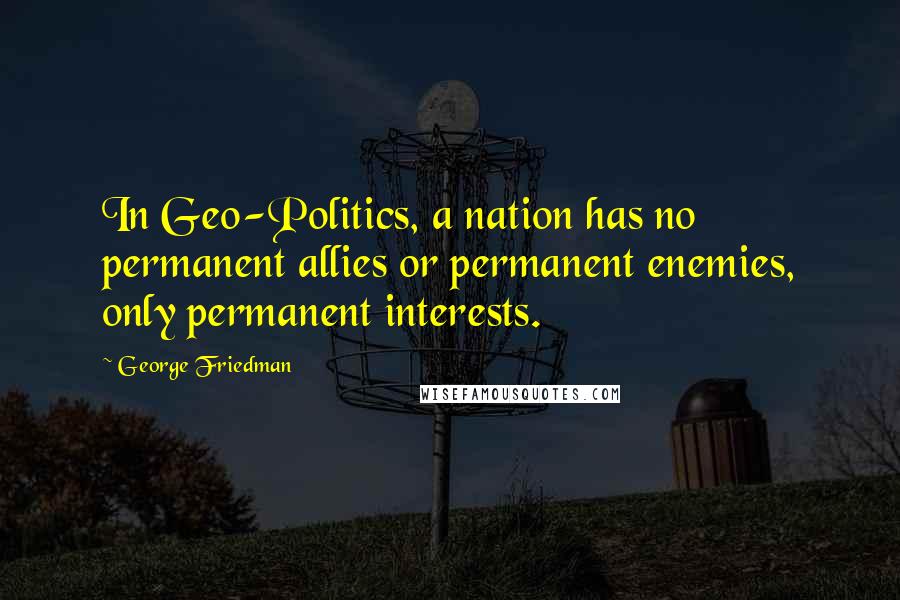 George Friedman Quotes: In Geo-Politics, a nation has no permanent allies or permanent enemies, only permanent interests.