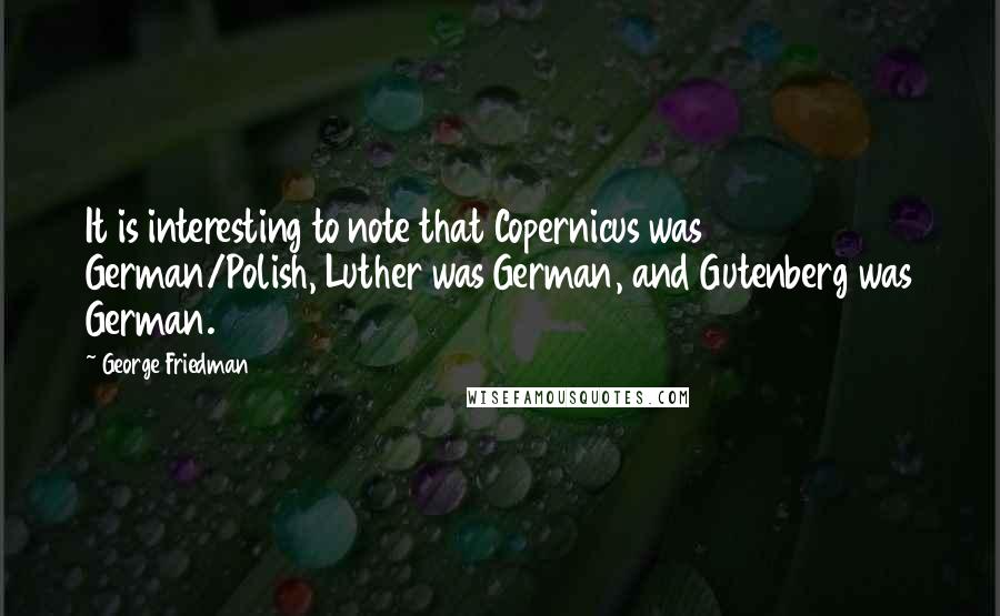 George Friedman Quotes: It is interesting to note that Copernicus was German/Polish, Luther was German, and Gutenberg was German.