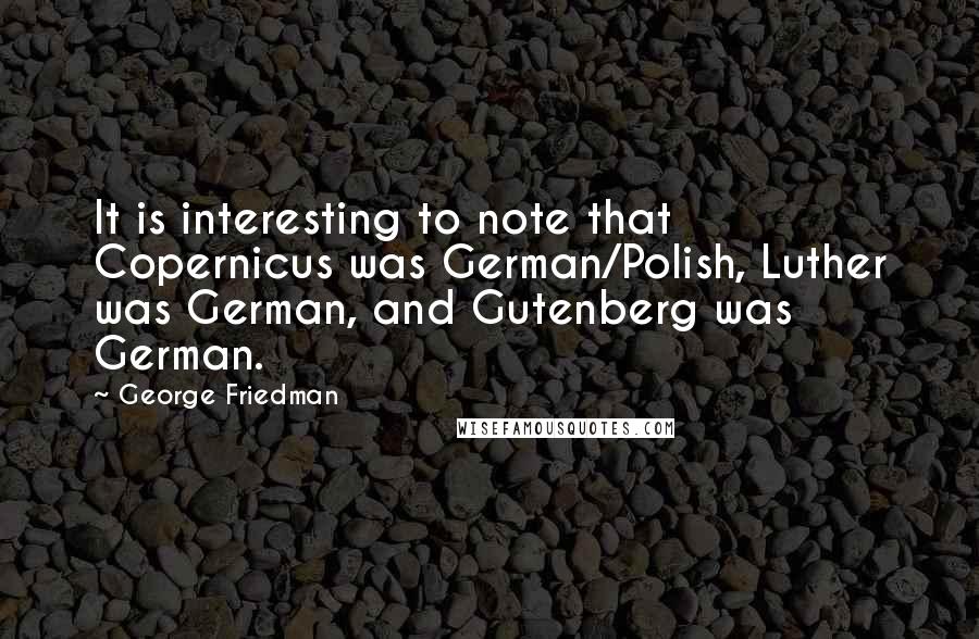 George Friedman Quotes: It is interesting to note that Copernicus was German/Polish, Luther was German, and Gutenberg was German.