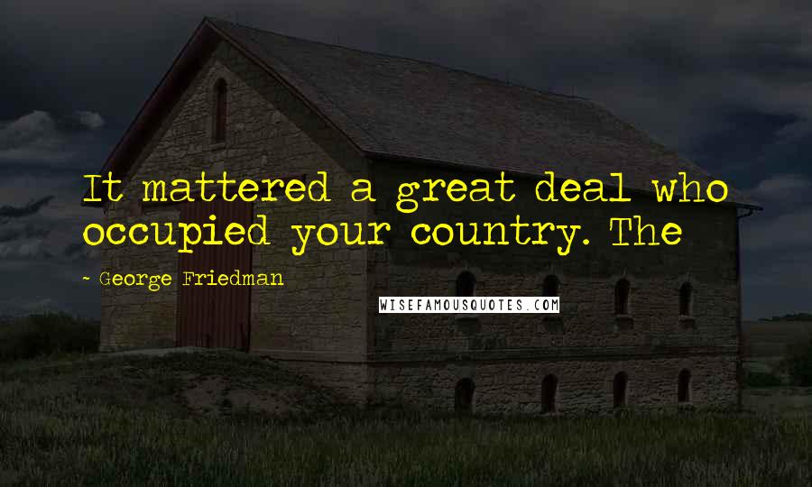 George Friedman Quotes: It mattered a great deal who occupied your country. The